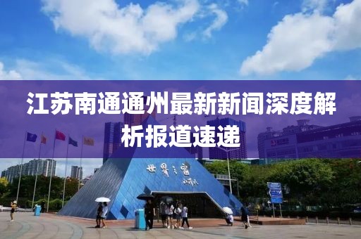 江蘇南通通州最新新聞深度解析報(bào)道速遞
