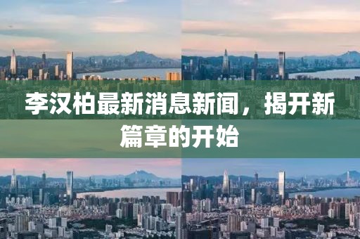 李漢柏最新消息新聞，揭開(kāi)新篇章的開(kāi)始