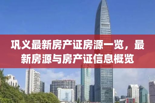鞏義最新房產(chǎn)證房源一覽，最新房源與房產(chǎn)證信息概覽
