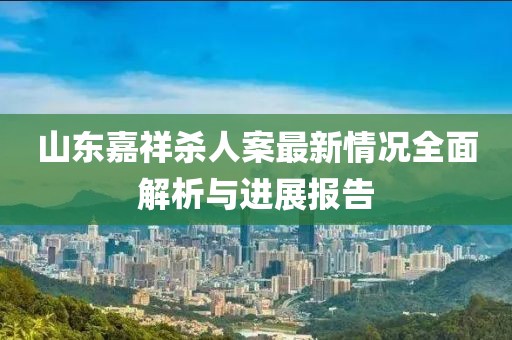 山東嘉祥殺人案最新情況全面解析與進(jìn)展報告