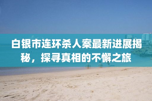 白銀市連環(huán)殺人案最新進展揭秘，探尋真相的不懈之旅