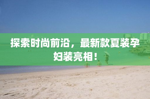 探索時(shí)尚前沿，最新款夏裝孕婦裝亮相！