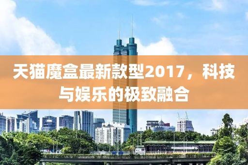 天貓魔盒最新款型2017，科技與娛樂的極致融合