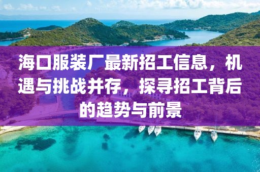 ?？诜b廠最新招工信息，機(jī)遇與挑戰(zhàn)并存，探尋招工背后的趨勢(shì)與前景
