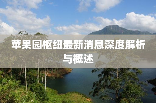 蘋果園樞紐最新消息深度解析與概述