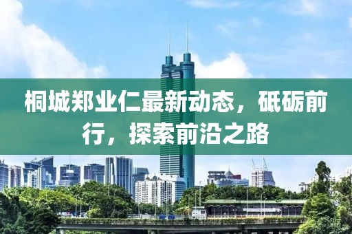 桐城鄭業(yè)仁最新動態(tài)，砥礪前行，探索前沿之路