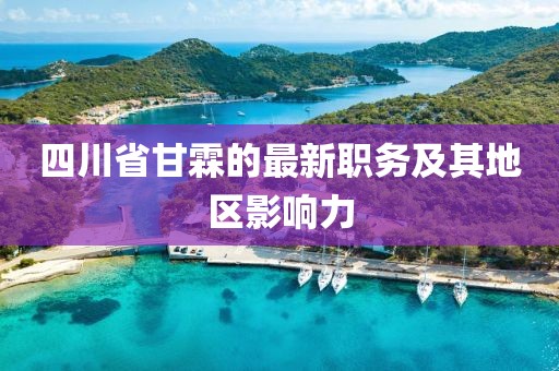 四川省甘霖的最新職務(wù)及其地區(qū)影響力