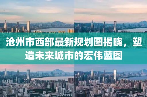 滄州市西部最新規(guī)劃圖揭曉，塑造未來城市的宏偉藍圖