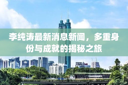 李純濤最新消息新聞，多重身份與成就的揭秘之旅