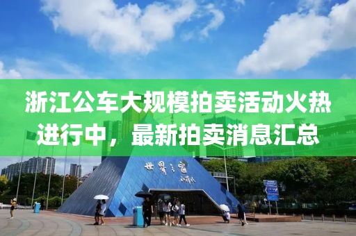 浙江公車大規(guī)模拍賣活動火熱進行中，最新拍賣消息匯總
