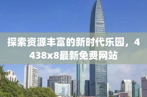探索資源豐富的新時代樂園，4438x8最新免費網站