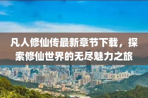 凡人修仙傳最新章節(jié)下載，探索修仙世界的無盡魅力之旅