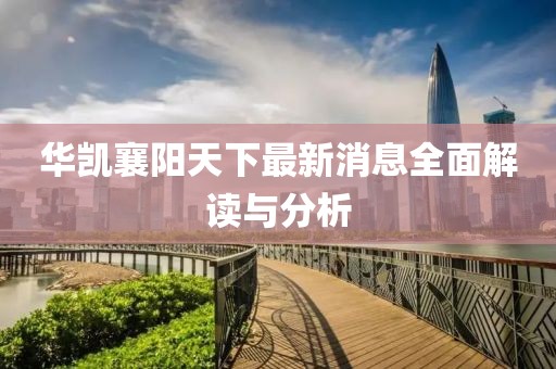華凱襄陽(yáng)天下最新消息全面解讀與分析