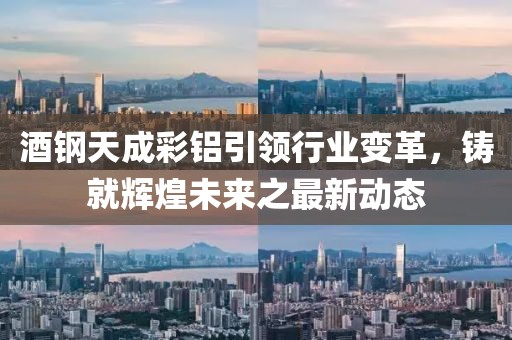 酒鋼天成彩鋁引領(lǐng)行業(yè)變革，鑄就輝煌未來之最新動(dòng)態(tài)