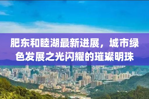 肥東和睦湖最新進(jìn)展，城市綠色發(fā)展之光閃耀的璀璨明珠