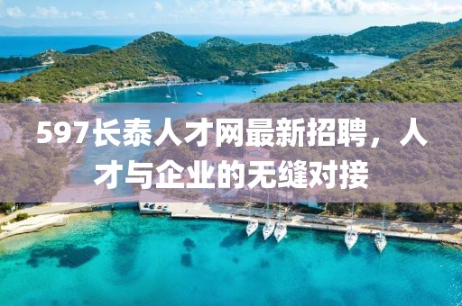 597長(zhǎng)泰人才網(wǎng)最新招聘，人才與企業(yè)的無縫對(duì)接