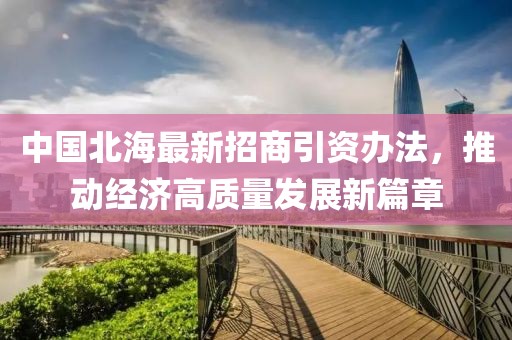 中國(guó)北海最新招商引資辦法，推動(dòng)經(jīng)濟(jì)高質(zhì)量發(fā)展新篇章