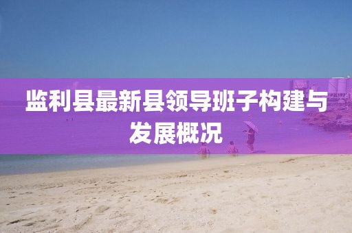 監(jiān)利縣最新縣領(lǐng)導(dǎo)班子構(gòu)建與發(fā)展概況