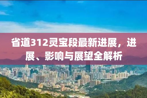 省道312靈寶段最新進(jìn)展，進(jìn)展、影響與展望全解析