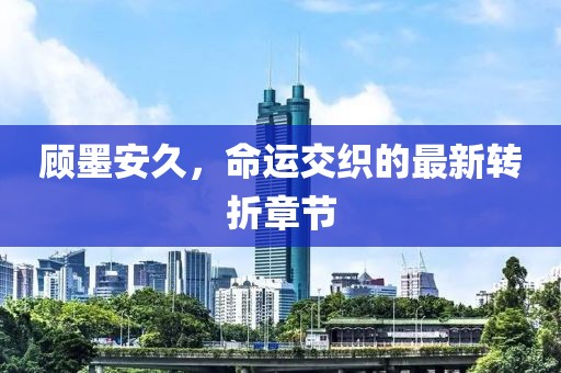 顧墨安久，命運交織的最新轉(zhuǎn)折章節(jié)
