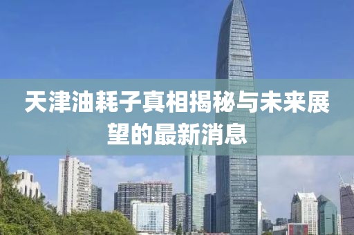 天津油耗子真相揭秘與未來展望的最新消息