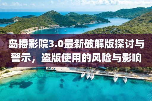 島播影院3.0最新破解版探討與警示，盜版使用的風(fēng)險(xiǎn)與影響