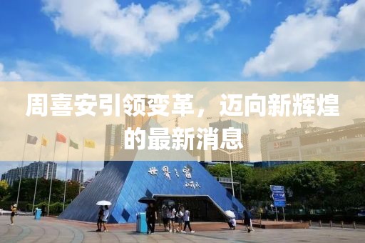 周喜安引領(lǐng)變革，邁向新輝煌的最新消息