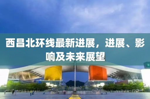 西昌北環(huán)線最新進展，進展、影響及未來展望