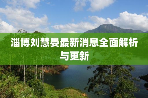 淄博劉慧晏最新消息全面解析與更新