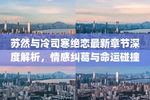 蘇然與冷司寒絕戀最新章節(jié)深度解析，情感糾葛與命運碰撞