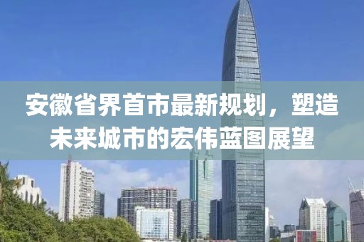 安徽省界首市最新規(guī)劃，塑造未來城市的宏偉藍(lán)圖展望