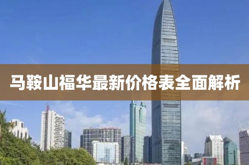 馬鞍山福華最新價(jià)格表全面解析