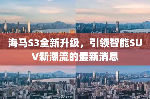 海馬S3全新升級，引領智能SUV新潮流的最新消息
