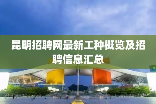 昆明招聘網(wǎng)最新工種概覽及招聘信息匯總