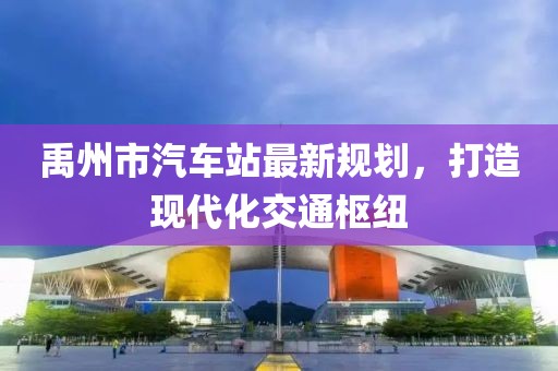 禹州市汽車站最新規(guī)劃，打造現(xiàn)代化交通樞紐