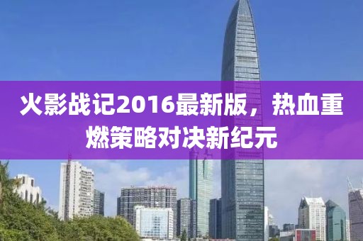 火影戰(zhàn)記2016最新版，熱血重燃策略對(duì)決新紀(jì)元
