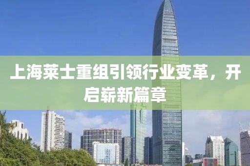 上海萊士重組引領(lǐng)行業(yè)變革，開(kāi)啟嶄新篇章