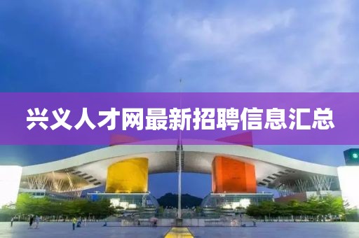 興義人才網(wǎng)最新招聘信息匯總