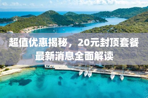 超值優(yōu)惠揭秘，20元封頂套餐最新消息全面解讀