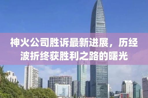 神火公司勝訴最新進(jìn)展，歷經(jīng)波折終獲勝利之路的曙光