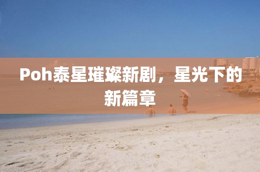 Poh泰星璀璨新劇，星光下的新篇章