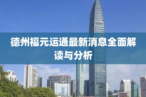 德州福元運(yùn)通最新消息全面解讀與分析