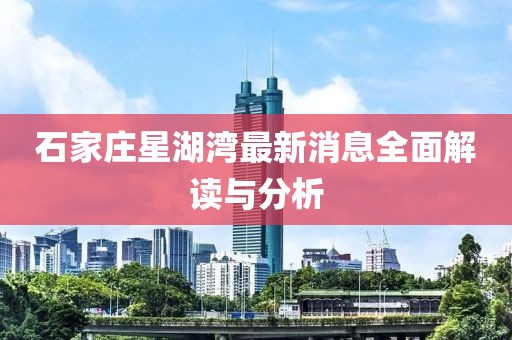石家莊星湖灣最新消息全面解讀與分析