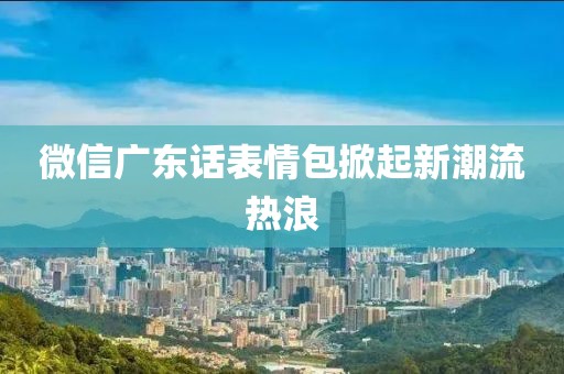 微信廣東話表情包掀起新潮流熱浪