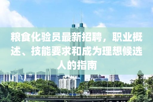 糧食化驗員最新招聘，職業(yè)概述、技能要求和成為理想候選人的指南
