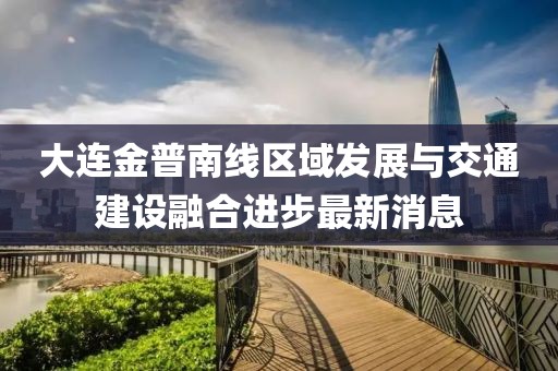 大連金普南線區(qū)域發(fā)展與交通建設融合進步最新消息
