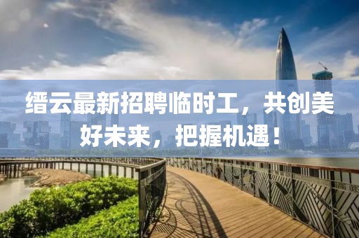 縉云最新招聘臨時工，共創(chuàng)美好未來，把握機(jī)遇！