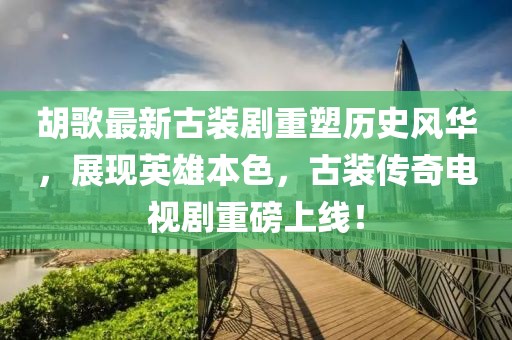 胡歌最新古裝劇重塑歷史風華，展現英雄本色，古裝傳奇電視劇重磅上線！