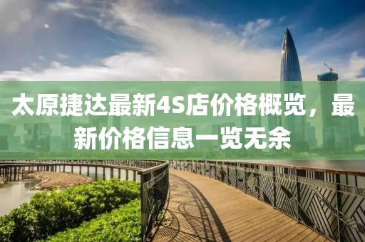 太原捷達(dá)最新4S店價(jià)格概覽，最新價(jià)格信息一覽無(wú)余
