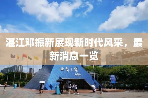 湛江鄧振新展現(xiàn)新時(shí)代風(fēng)采，最新消息一覽